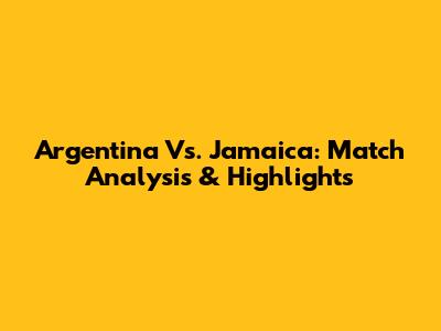 Argentina Vs. Jamaica: Match Analysis & Highlights