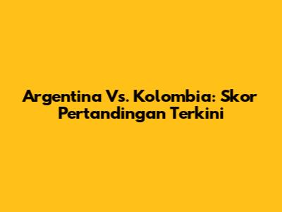 Argentina Vs. Kolombia: Skor Pertandingan Terkini