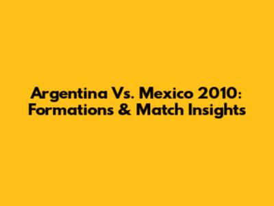 Argentina Vs. Mexico 2010: Formations & Match Insights