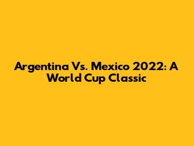 Argentina Vs. Mexico 2022: A World Cup Classic