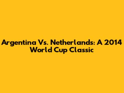 Argentina Vs. Netherlands: A 2014 World Cup Classic
