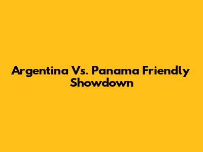 Argentina Vs. Panama Friendly Showdown
