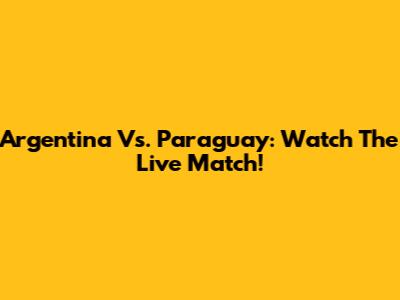 Argentina Vs. Paraguay: Watch The Live Match!