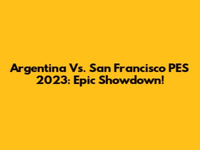 Argentina Vs. San Francisco PES 2023: Epic Showdown!
