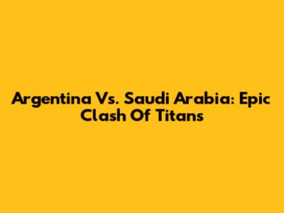 Argentina Vs. Saudi Arabia: Epic Clash Of Titans
