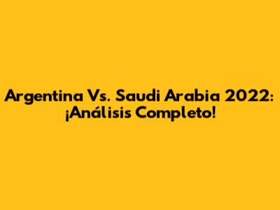 Argentina Vs. Saudi Arabia 2022: ¡Análisis Completo!
