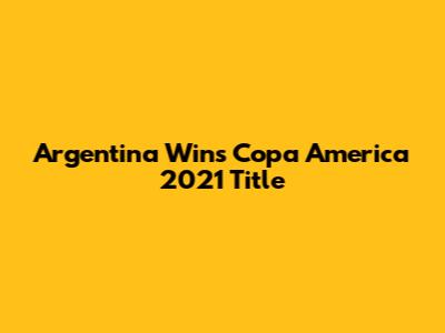 Argentina Wins Copa America 2021 Title