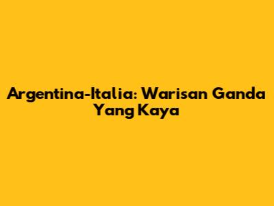 Argentina-Italia: Warisan Ganda Yang Kaya
