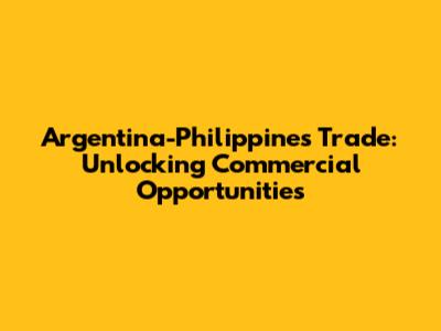 Argentina-Philippines Trade: Unlocking Commercial Opportunities