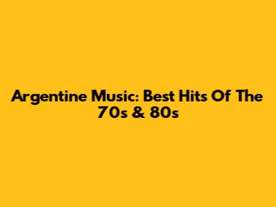 Argentine Music: Best Hits Of The 70s & 80s