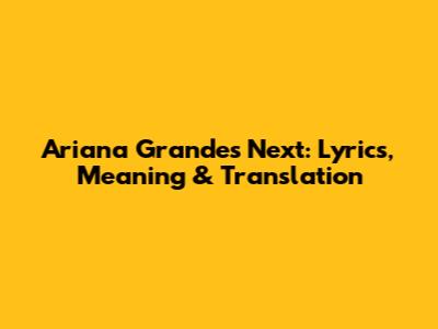 Ariana Grande's 'Next': Lyrics, Meaning & Translation
