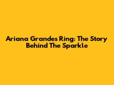Ariana Grande's Ring: The Story Behind The Sparkle
