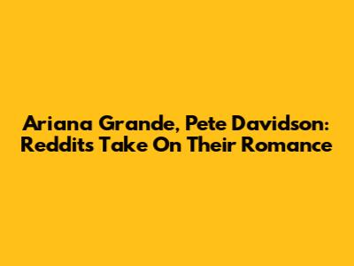 Ariana Grande, Pete Davidson: Reddit's Take On Their Romance