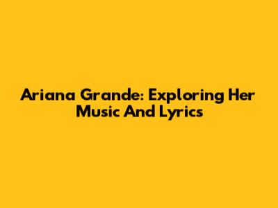 Ariana Grande: Exploring Her Music And Lyrics