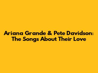 Ariana Grande & Pete Davidson: The Songs About Their Love