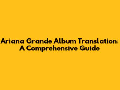 Ariana Grande Album Translation: A Comprehensive Guide