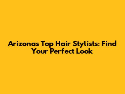 Arizona's Top Hair Stylists: Find Your Perfect Look