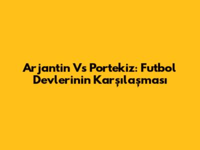 Arjantin Vs Portekiz: Futbol Devlerinin Karşılaşması