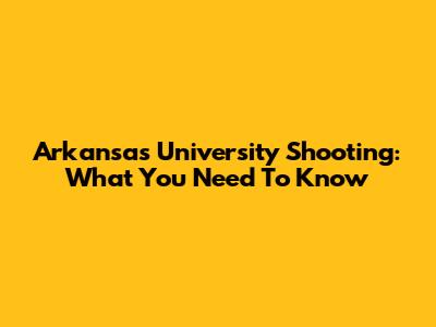 Arkansas University Shooting: What You Need To Know