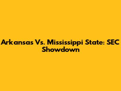 Arkansas Vs. Mississippi State: SEC Showdown