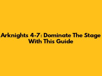 Arknights 4-7: Dominate The Stage With This Guide
