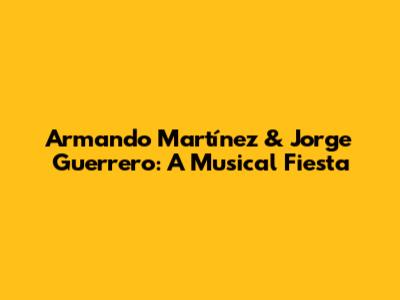 Armando Martínez & Jorge Guerrero: A Musical Fiesta