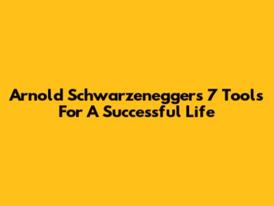 Arnold Schwarzenegger's 7 Tools For A Successful Life