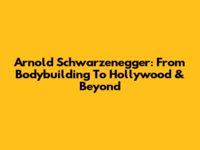 Arnold Schwarzenegger: From Bodybuilding To Hollywood & Beyond