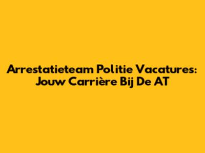 Arrestatieteam Politie Vacatures: Jouw Carrière Bij De AT
