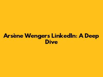 Arsène Wenger's LinkedIn: A Deep Dive