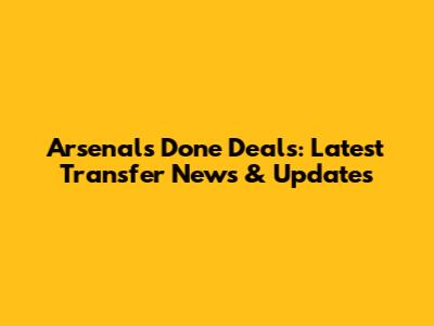 Arsenal's Done Deals: Latest Transfer News & Updates