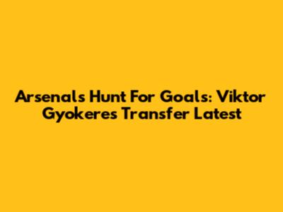 Arsenal's Hunt For Goals: Viktor Gyokeres Transfer Latest
