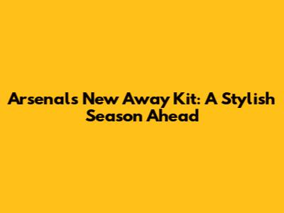 Arsenal's New Away Kit: A Stylish Season Ahead