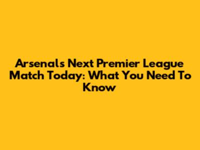 Arsenal's Next Premier League Match Today: What You Need To Know