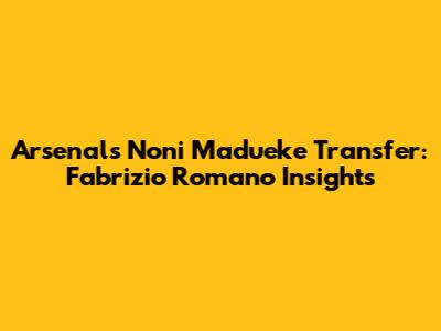Arsenal's Noni Madueke Transfer: Fabrizio Romano Insights