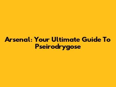 Arsenal: Your Ultimate Guide To Pseirodrygose
