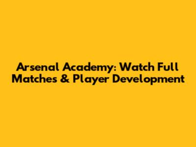 Arsenal Academy: Watch Full Matches & Player Development