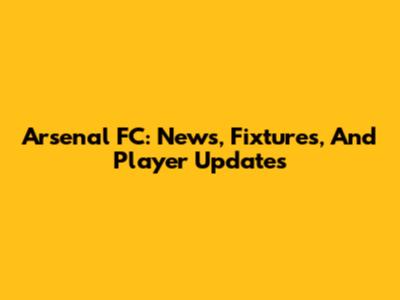 Arsenal FC: News, Fixtures, And Player Updates