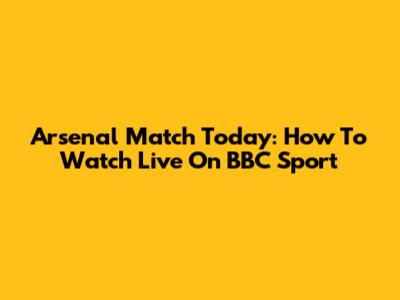 Arsenal Match Today: How To Watch Live On BBC Sport