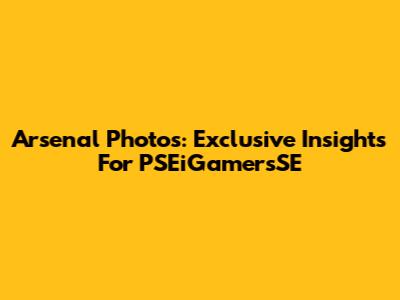 Arsenal Photos: Exclusive Insights For PSEiGamersSE