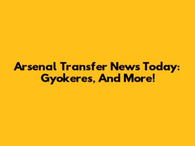 Arsenal Transfer News Today: Gyokeres, And More!