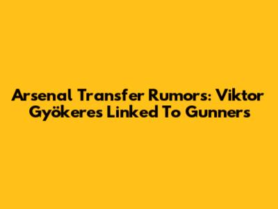 Arsenal Transfer Rumors: Viktor Gyökeres Linked To Gunners
