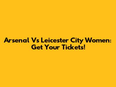 Arsenal Vs Leicester City Women: Get Your Tickets!