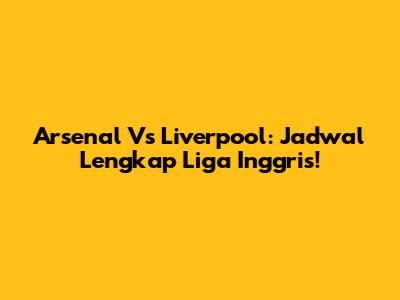 Arsenal Vs Liverpool: Jadwal Lengkap Liga Inggris!