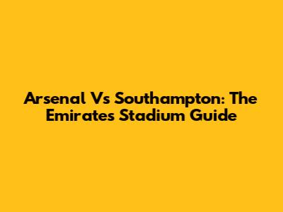Arsenal Vs Southampton: The Emirates Stadium Guide