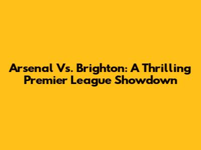 Arsenal Vs. Brighton: A Thrilling Premier League Showdown