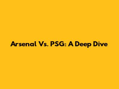 Arsenal Vs. PSG: A Deep Dive