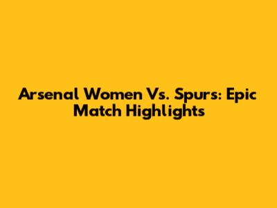 Arsenal Women Vs. Spurs: Epic Match Highlights