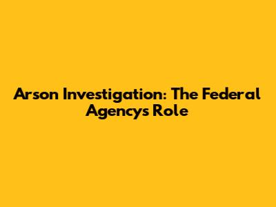 Arson Investigation: The Federal Agency's Role