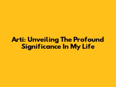 Arti: Unveiling The Profound Significance In My Life
